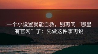 一个小设置就能自救，别再问“哪里有官网”了：先做这件事再说