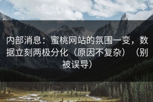 内部消息：蜜桃网站的氛围一变，数据立刻两极分化（原因不复杂）（别被误导）