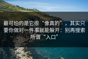 最可怕的是它很“像真的”，其实只要你做对一件事就能躲开：别再搜索所谓“入口”