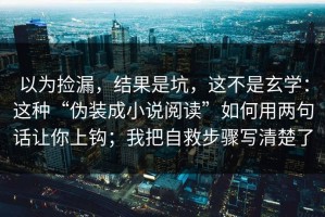 以为捡漏，结果是坑，这不是玄学：这种“伪装成小说阅读”如何用两句话让你上钩；我把自救步骤写清楚了