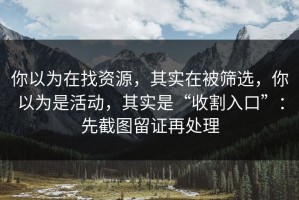 你以为在找资源，其实在被筛选，你以为是活动，其实是“收割入口”：先截图留证再处理
