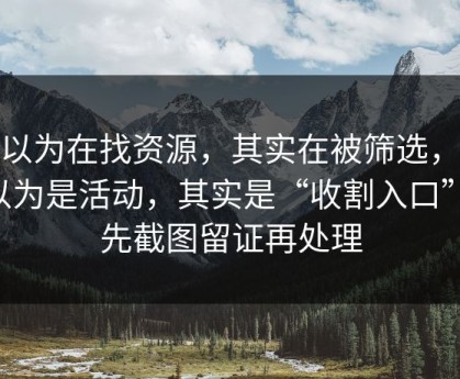 你以为在找资源，其实在被筛选，你以为是活动，其实是“收割入口”：先截图留证再处理