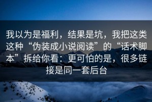 我以为是福利，结果是坑，我把这类这种“伪装成小说阅读”的“话术脚本”拆给你看：更可怕的是，很多链接是同一套后台