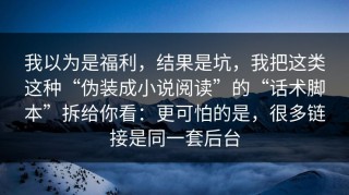 我以为是福利，结果是坑，我把这类这种“伪装成小说阅读”的“话术脚本”拆给你看：更可怕的是，很多链接是同一套后台