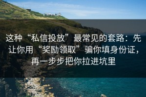 这种“私信投放”最常见的套路：先让你用“奖励领取”骗你填身份证，再一步步把你拉进坑里