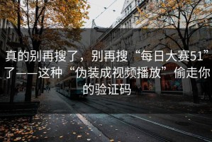 真的别再搜了，别再搜“每日大赛51”了——这种“伪装成视频播放”偷走你的验证码