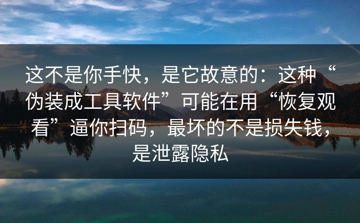 这不是你手快,是它故意的:这种“伪装成工具软件”可能在用“恢复观看”逼你扫码,最坏的不是损失钱,是泄露隐私 这不是你手快,是它故意的:这种“伪装成工具软件”可能在用“恢复观看”逼你扫码,最坏的不是损失钱,是泄露隐私