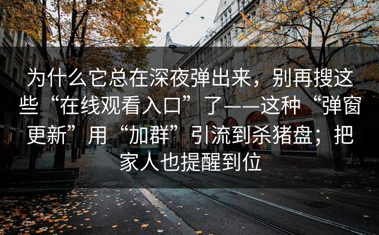 为什么它总在深夜弹出来，别再搜这些“在线观看入口”了——这种“弹窗更新”用“加群”引流到杀猪盘；把家人也提醒到位