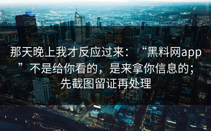 那天晚上我才反应过来:“黑料网app”不是给你看的,是来拿你信息的;先截图留证再处理 那天晚上我才反应过来:“黑料网app”不是给你看的,是来拿你信息的;先截图留证再处理