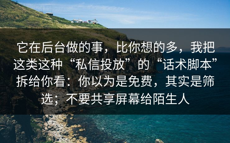 它在后台做的事，比你想的多，我把这类这种“私信投放”的“话术脚本”拆给你看：你以为是免费，其实是筛选；不要共享屏幕给陌生人