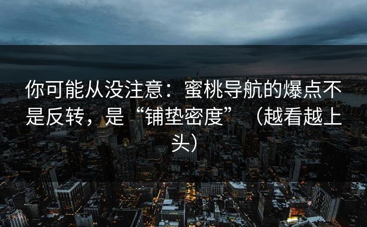 你可能从没注意：蜜桃导航的爆点不是反转，是“铺垫密度”（越看越上头）