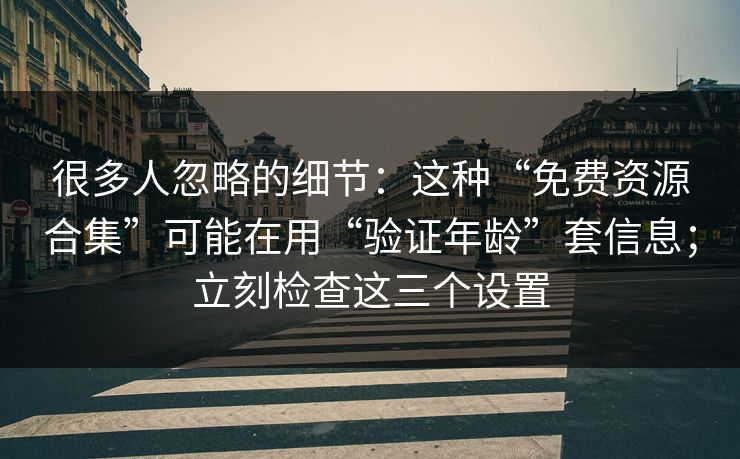 很多人忽略的细节：这种“免费资源合集”可能在用“验证年龄”套信息；立刻检查这三个设置