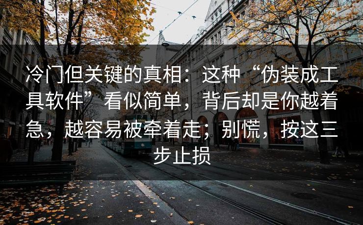 冷门但关键的真相:这种“伪装成工具软件”看似简单,背后却是你越着急,越容易被牵着走;别慌,按这三步止损 冷门但关键的真相:这种“伪装成工具软件”看似简单,背后却是你越着急,越容易被牵着走;别慌,按这三步止损