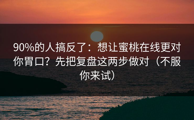 90%的人搞反了：想让蜜桃在线更对你胃口？先把复盘这两步做对（不服你来试）