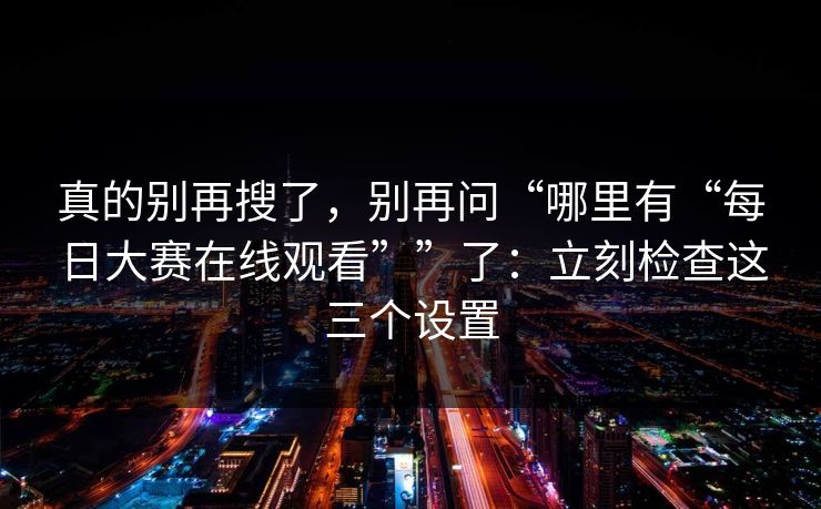 真的别再搜了，别再问“哪里有“每日大赛在线观看””了：立刻检查这三个设置