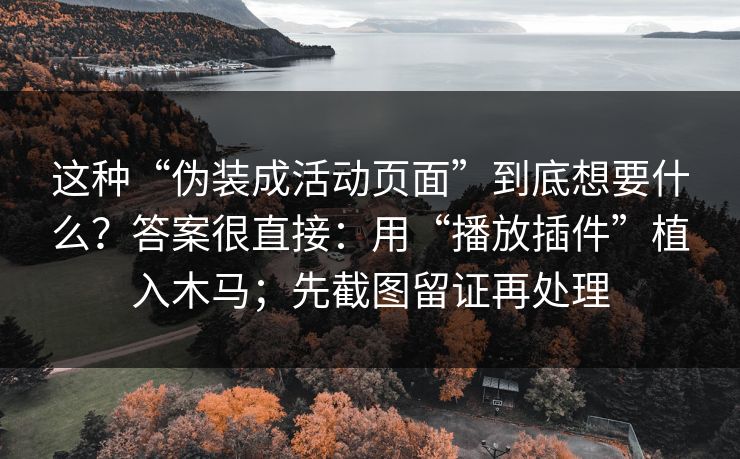 这种“伪装成活动页面”到底想要什么?答案很直接:用“播放插件”植入木马;先截图留证再处理 这种“伪装成活动页面”到底想要什么?答案很直接:用“播放插件”植入木马;先截图留证再处理
