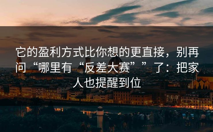 它的盈利方式比你想的更直接,别再问“哪里有“反差大赛””了:把家人也提醒到位 它的盈利方式比你想的更直接,别再问“哪里有“反差大赛””了:把家人也提醒到位