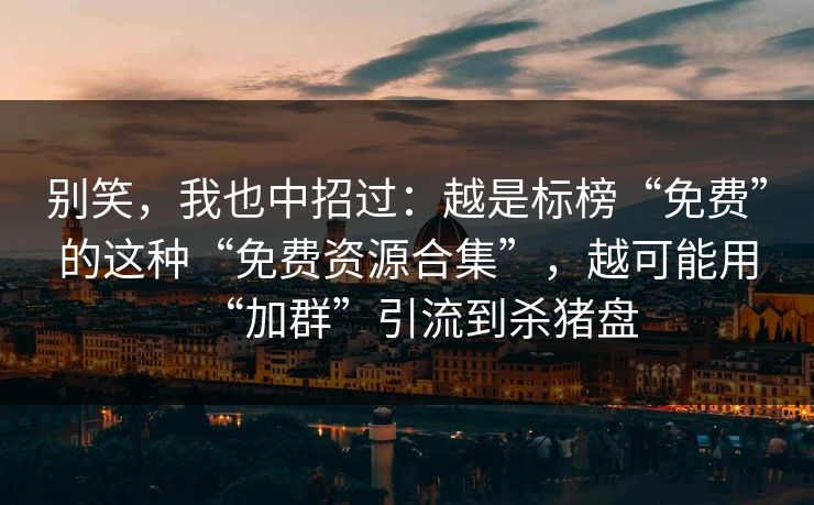别笑，我也中招过：越是标榜“免费”的这种“免费资源合集”，越可能用“加群”引流到杀猪盘