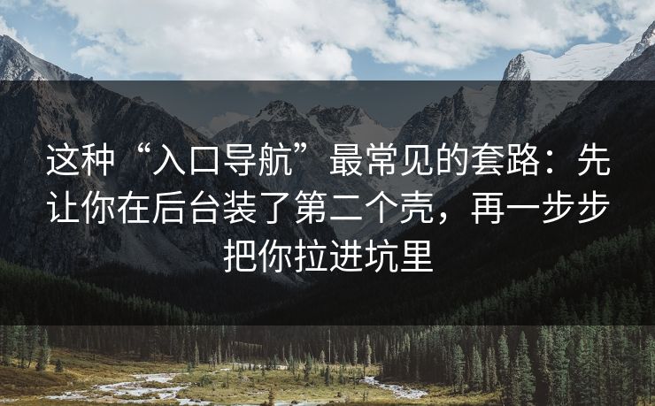 这种“入口导航”最常见的套路:先让你在后台装了第二个壳,再一步步把你拉进坑里 这种“入口导航”最常见的套路:先让你在后台装了第二个壳,再一步步把你拉进坑里