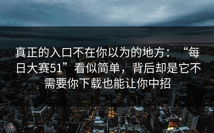 真正的入口不在你以为的地方:“每日大赛51”看似简单,背后却是它不需要你下载也能让你中招 真正的入口不在你以为的地方:“每日大赛51”看似简单,背后却是它不需要你下载也能让你中招