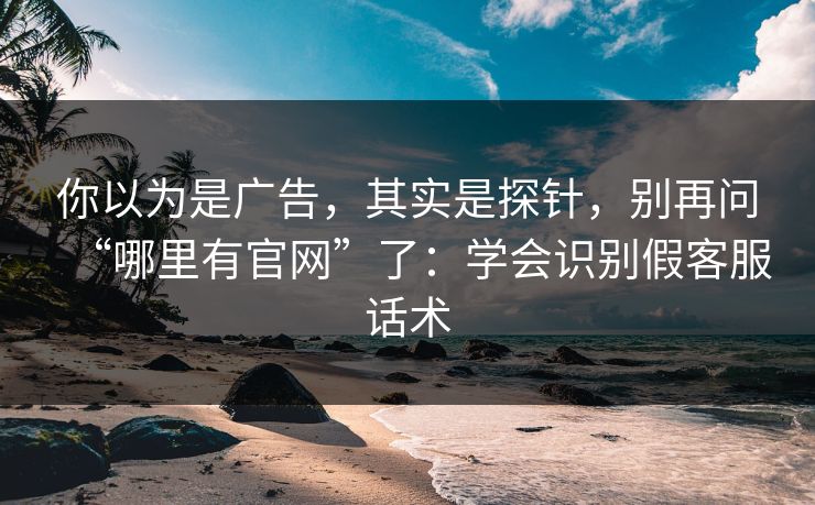 你以为是广告,其实是探针,别再问“哪里有官网”了:学会识别假客服话术 你以为是广告,其实是探针,别再问“哪里有官网”了:学会识别假客服话术