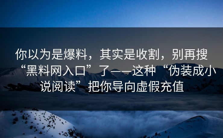 你以为是爆料,其实是收割,别再搜“黑料网入口”了——这种“伪装成小说阅读”把你导向虚假充值 你以为是爆料,其实是收割,别再搜“黑料网入口”了——这种“伪装成小说阅读”把你导向虚假充值