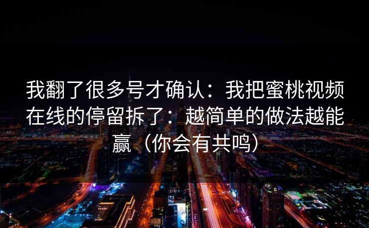 我翻了很多号才确认:我把蜜桃视频在线的停留拆了:越简单的做法越能赢(你会有共鸣) 我翻了很多号才确认:我把蜜桃视频在线的停留拆了:越简单的做法越能赢(你会有共鸣)