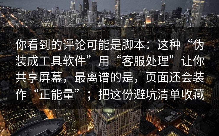 你看到的评论可能是脚本:这种“伪装成工具软件”用“客服处理”让你共享屏幕,最离谱的是,页面还会装作“正能量”;把这份避坑清单收藏 你看到的评论可能是脚本:这种“伪装成工具软件”用“客服处理”让你共享屏幕,最离谱的是,页面还会装作“正能量”;把这份避坑清单收藏