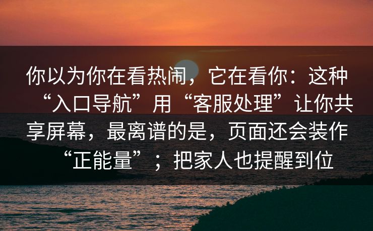 你以为你在看热闹,它在看你:这种“入口导航”用“客服处理”让你共享屏幕,最离谱的是,页面还会装作“正能量”;把家人也提醒到位 你以为你在看热闹,它在看你:这种“入口导航”用“客服处理”让你共享屏幕,最离谱的是,页面还会装作“正能量”;把家人也提醒到位