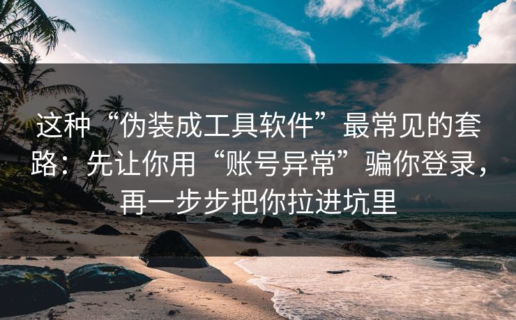 这种“伪装成工具软件”最常见的套路:先让你用“账号异常”骗你登录,再一步步把你拉进坑里 这种“伪装成工具软件”最常见的套路:先让你用“账号异常”骗你登录,再一步步把你拉进坑里