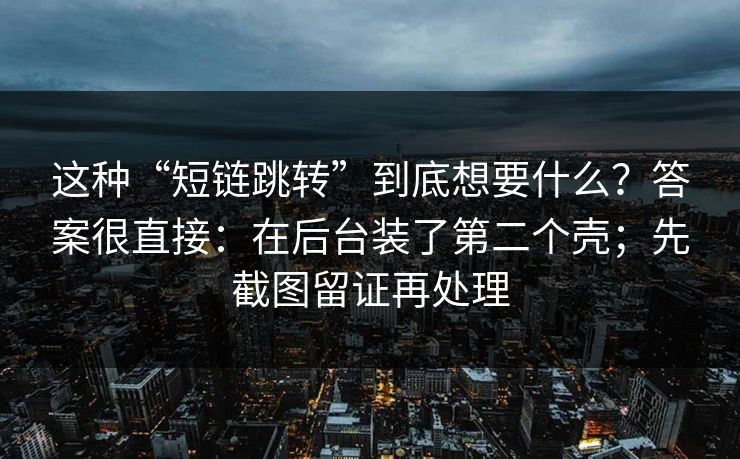 这种“短链跳转”到底想要什么?答案很直接:在后台装了第二个壳;先截图留证再处理 这种“短链跳转”到底想要什么?答案很直接:在后台装了第二个壳;先截图留证再处理