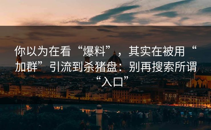 你以为在看“爆料”,其实在被用“加群”引流到杀猪盘:别再搜索所谓“入口” 你以为在看“爆料”,其实在被用“加群”引流到杀猪盘:别再搜索所谓“入口”