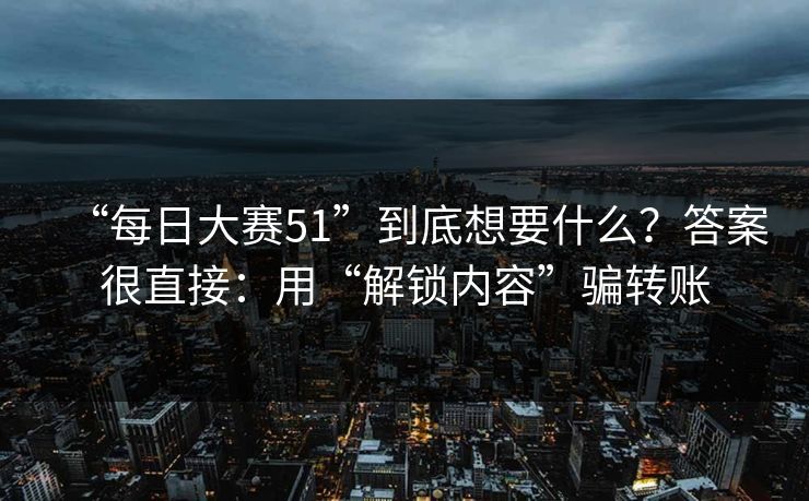 “每日大赛51”到底想要什么?答案很直接:用“解锁内容”骗转账 “每日大赛51”到底想要什么?答案很直接:用“解锁内容”骗转账