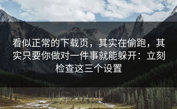 看似正常的下载页，其实在偷跑，其实只要你做对一件事就能躲开：立刻检查这三个设置