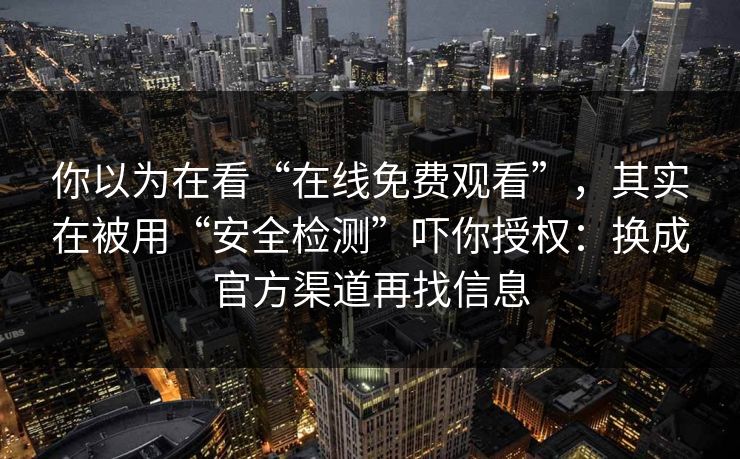 你以为在看“在线免费观看”,其实在被用“安全检测”吓你授权:换成官方渠道再找信息 你以为在看“在线免费观看”,其实在被用“安全检测”吓你授权:换成官方渠道再找信息