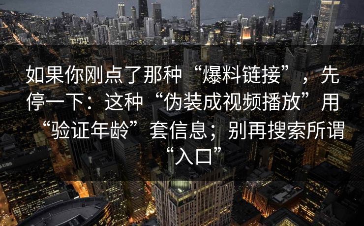 如果你刚点了那种“爆料链接”,先停一下:这种“伪装成视频播放”用“验证年龄”套信息;别再搜索所谓“入口” 如果你刚点了那种“爆料链接”,先停一下:这种“伪装成视频播放”用“验证年龄”套信息;别再搜索所谓“入口”