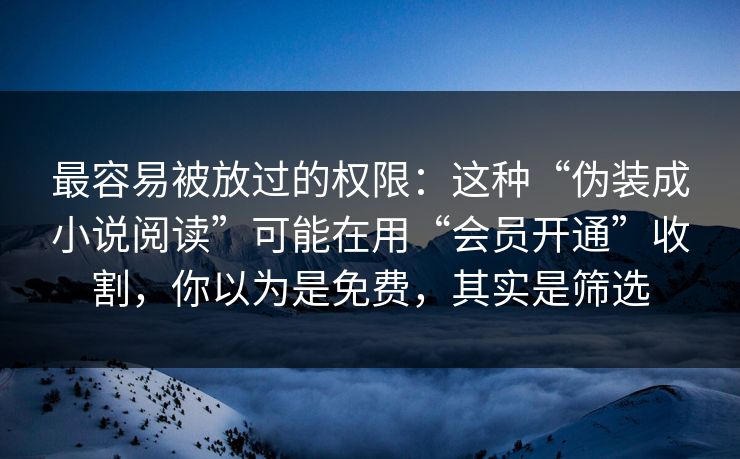 最容易被放过的权限:这种“伪装成小说阅读”可能在用“会员开通”收割,你以为是免费,其实是筛选 最容易被放过的权限:这种“伪装成小说阅读”可能在用“会员开通”收割,你以为是免费,其实是筛选