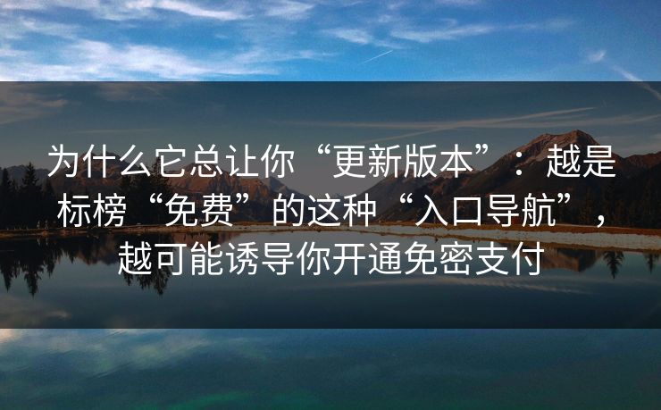 为什么它总让你“更新版本”:越是标榜“免费”的这种“入口导航”,越可能诱导你开通免密支付 为什么它总让你“更新版本”:越是标榜“免费”的这种“入口导航”,越可能诱导你开通免密支付