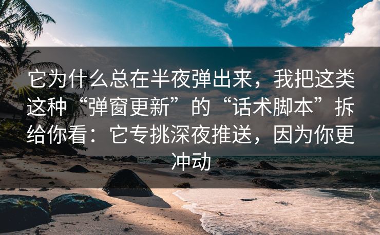它为什么总在半夜弹出来,我把这类这种“弹窗更新”的“话术脚本”拆给你看:它专挑深夜推送,因为你更冲动 它为什么总在半夜弹出来,我把这类这种“弹窗更新”的“话术脚本”拆给你看:它专挑深夜推送,因为你更冲动