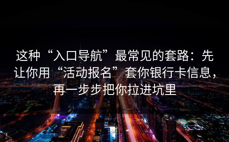 这种“入口导航”最常见的套路:先让你用“活动报名”套你银行卡信息,再一步步把你拉进坑里 这种“入口导航”最常见的套路:先让你用“活动报名”套你银行卡信息,再一步步把你拉进坑里