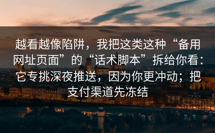 越看越像陷阱,我把这类这种“备用网址页面”的“话术脚本”拆给你看:它专挑深夜推送,因为你更冲动;把支付渠道先冻结 越看越像陷阱,我把这类这种“备用网址页面”的“话术脚本”拆给你看:它专挑深夜推送,因为你更冲动;把支付渠道先冻结