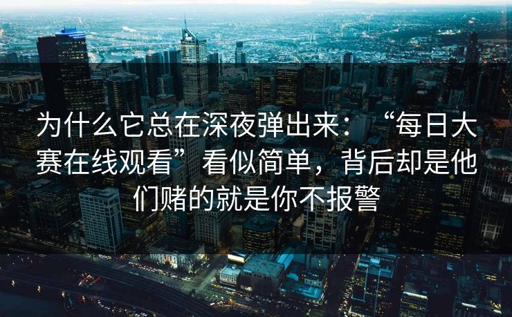 为什么它总在深夜弹出来:“每日大赛在线观看”看似简单,背后却是他们赌的就是你不报警 为什么它总在深夜弹出来:“每日大赛在线观看”看似简单,背后却是他们赌的就是你不报警