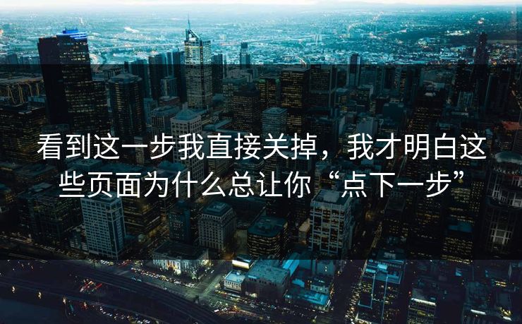 看到这一步我直接关掉,我才明白这些页面为什么总让你“点下一步” 看到这一步我直接关掉,我才明白这些页面为什么总让你“点下一步”