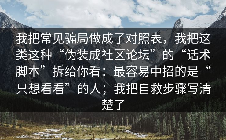 我把常见骗局做成了对照表,我把这类这种“伪装成社区论坛”的“话术脚本”拆给你看:最容易中招的是“只想看看”的人;我把自救步骤写清楚了 我把常见骗局做成了对照表,我把这类这种“伪装成社区论坛”的“话术脚本”拆给你看:最容易中招的是“只想看看”的人;我把自救步骤写清楚了