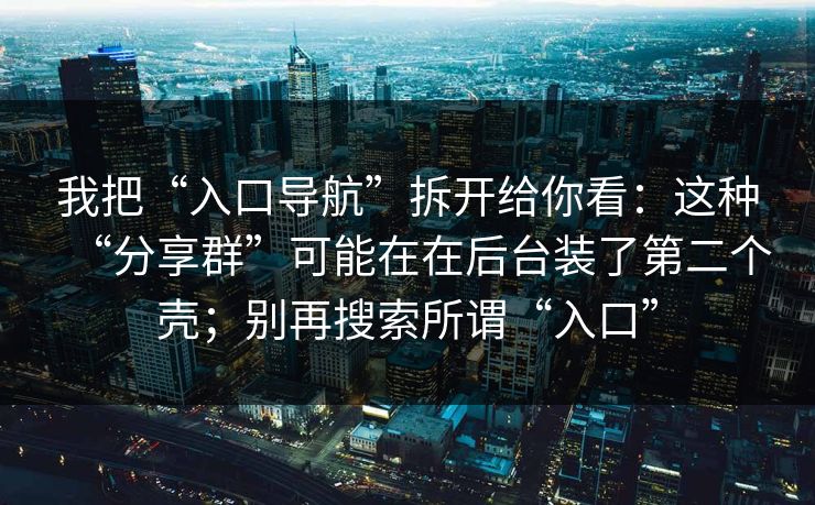 我把“入口导航”拆开给你看：这种“分享群”可能在在后台装了第二个壳；别再搜索所谓“入口”