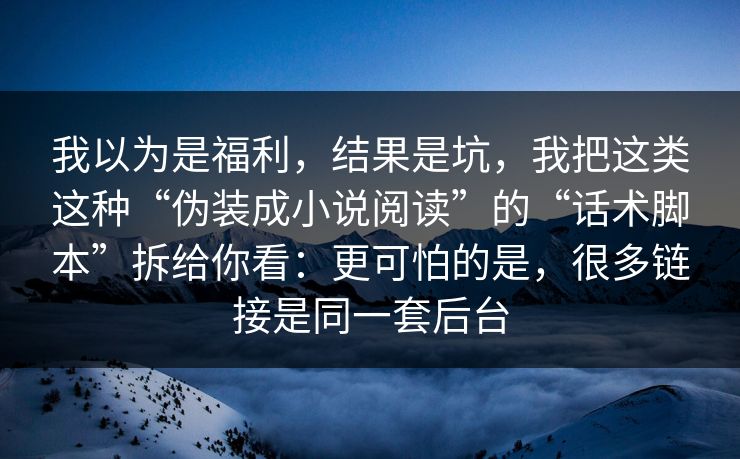 我以为是福利，结果是坑，我把这类这种“伪装成小说阅读”的“话术脚本”拆给你看：更可怕的是，很多链接是同一套后台