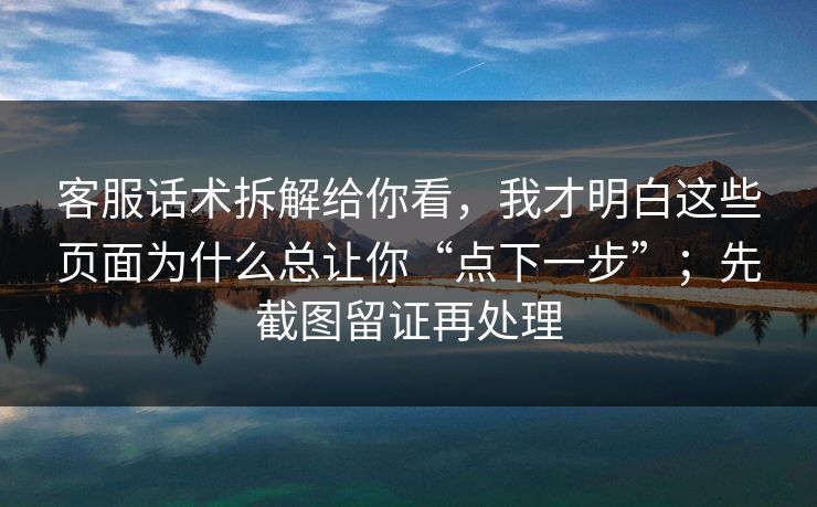 客服话术拆解给你看,我才明白这些页面为什么总让你“点下一步”;先截图留证再处理 客服话术拆解给你看,我才明白这些页面为什么总让你“点下一步”;先截图留证再处理