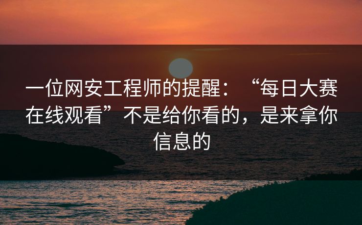 一位网安工程师的提醒:“每日大赛在线观看”不是给你看的,是来拿你信息的 一位网安工程师的提醒:“每日大赛在线观看”不是给你看的,是来拿你信息的