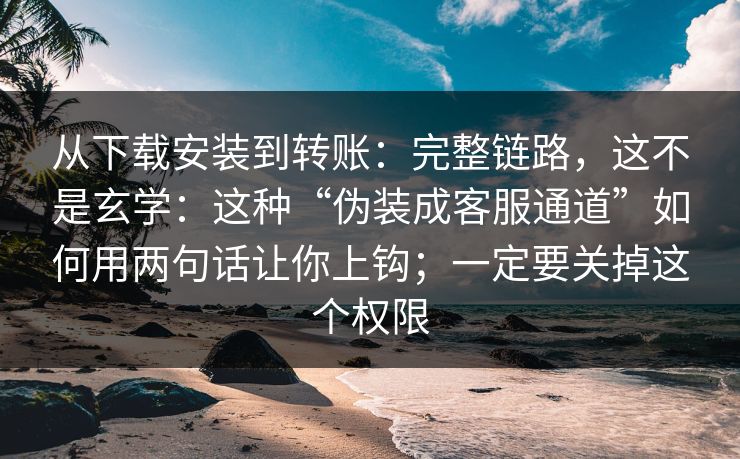 从下载安装到转账：完整链路，这不是玄学：这种“伪装成客服通道”如何用两句话让你上钩；一定要关掉这个权限