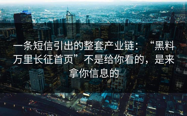一条短信引出的整套产业链：“黑料万里长征首页”不是给你看的，是来拿你信息的